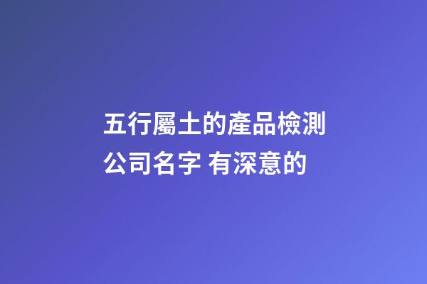 五行屬土的產品檢測公司名字 有深意的-第1張-公司起名-玄機派